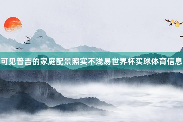 可见普吉的家庭配景照实不浅易世界杯买球体育信息