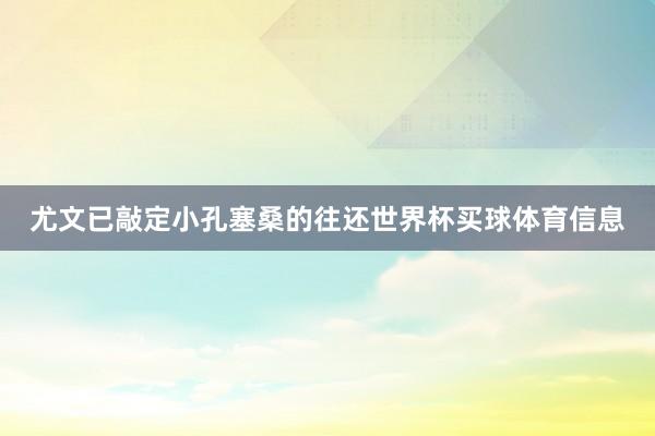 尤文已敲定小孔塞桑的往还世界杯买球体育信息