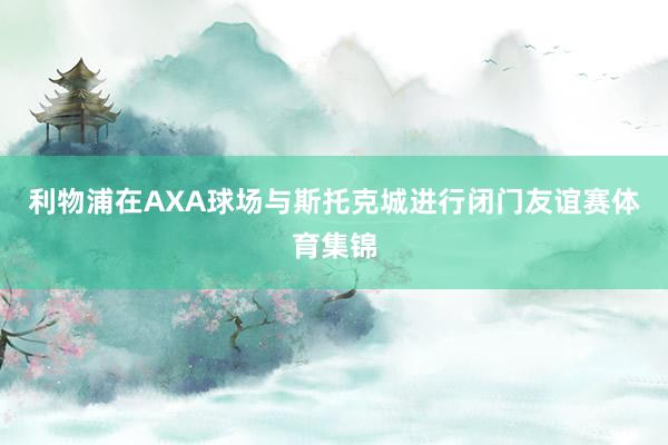 利物浦在AXA球场与斯托克城进行闭门友谊赛体育集锦