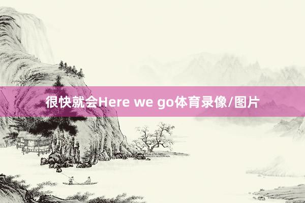 很快就会Here we go体育录像/图片