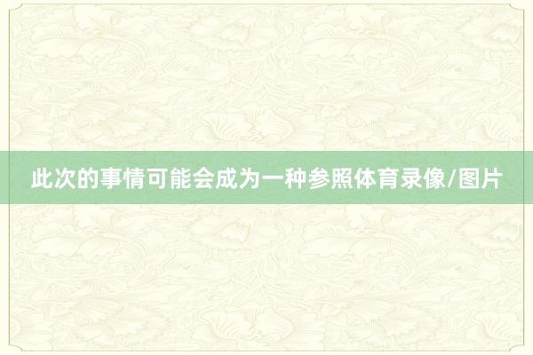 此次的事情可能会成为一种参照体育录像/图片