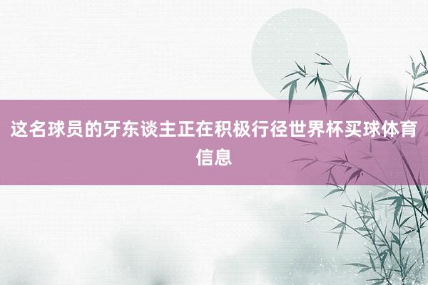 这名球员的牙东谈主正在积极行径世界杯买球体育信息