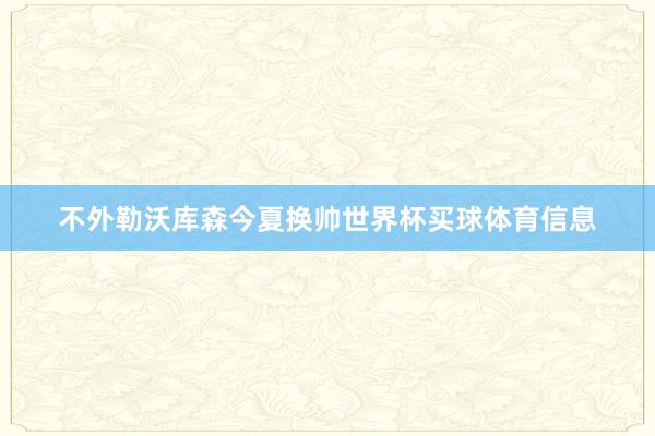 不外勒沃库森今夏换帅世界杯买球体育信息