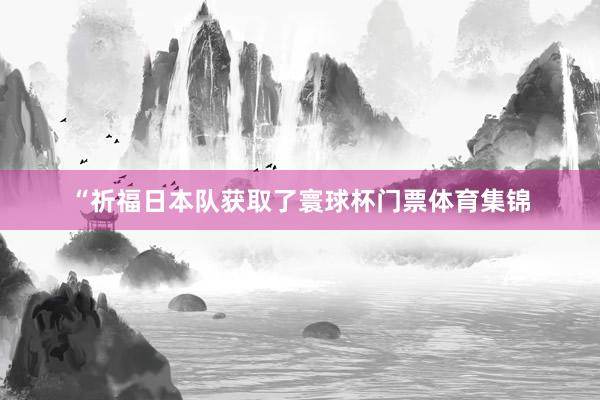 “祈福日本队获取了寰球杯门票体育集锦