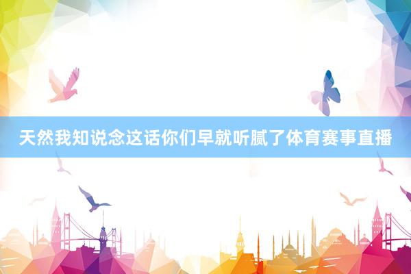 天然我知说念这话你们早就听腻了体育赛事直播