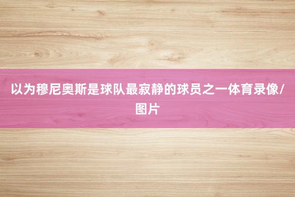 以为穆尼奥斯是球队最寂静的球员之一体育录像/图片