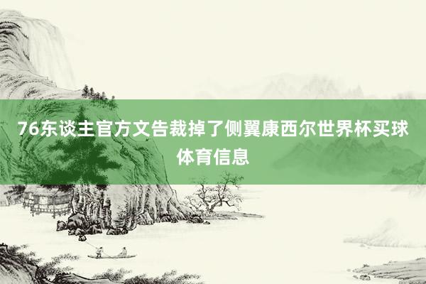76东谈主官方文告裁掉了侧翼康西尔世界杯买球体育信息