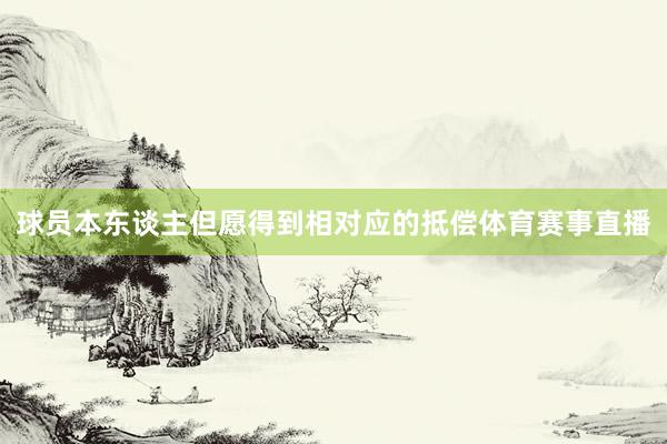 球员本东谈主但愿得到相对应的抵偿体育赛事直播