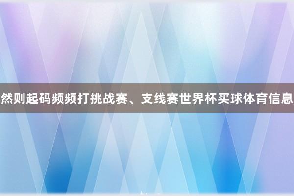 然则起码频频打挑战赛、支线赛世界杯买球体育信息