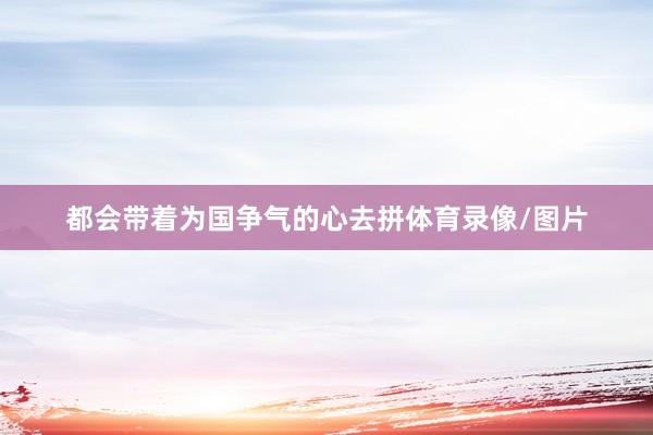 都会带着为国争气的心去拼体育录像/图片