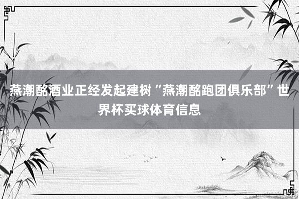 燕潮酩酒业正经发起建树“燕潮酩跑团俱乐部”世界杯买球体育信息