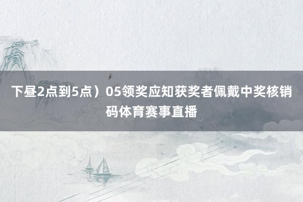下昼2点到5点）05领奖应知获奖者佩戴中奖核销码体育赛事直播