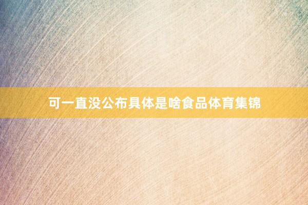 可一直没公布具体是啥食品体育集锦