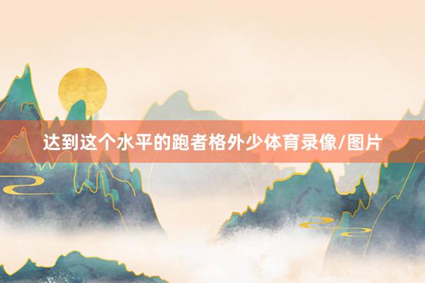 达到这个水平的跑者格外少体育录像/图片