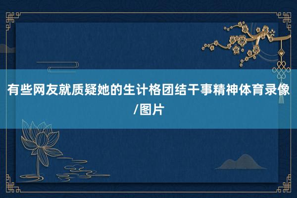 有些网友就质疑她的生计格团结干事精神体育录像/图片