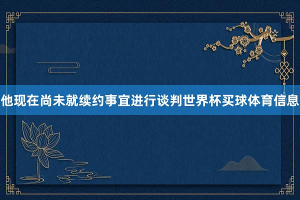 他现在尚未就续约事宜进行谈判世界杯买球体育信息