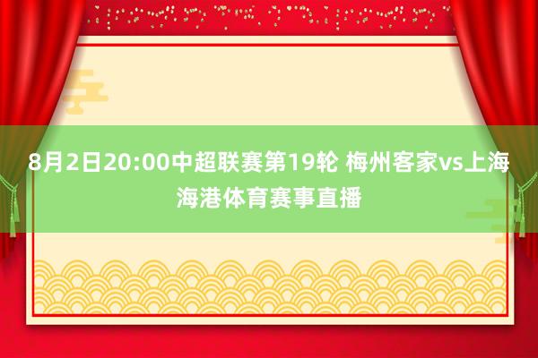8月2日20:00中超联赛第19轮 梅州客家vs上海海港体育赛事直播