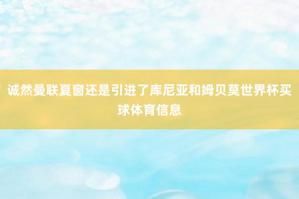 诚然曼联夏窗还是引进了库尼亚和姆贝莫世界杯买球体育信息