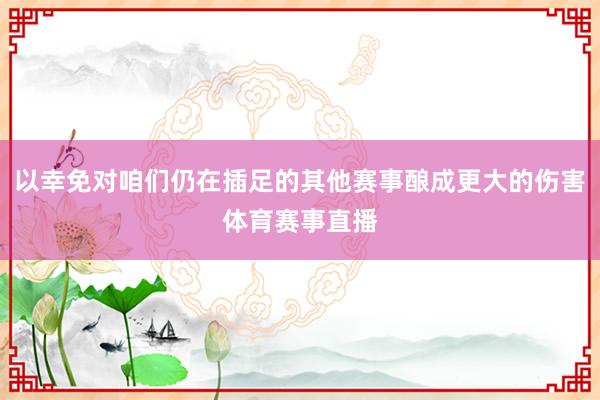 以幸免对咱们仍在插足的其他赛事酿成更大的伤害体育赛事直播