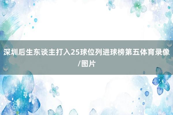 深圳后生东谈主打入25球位列进球榜第五体育录像/图片