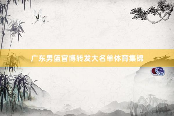 广东男篮官博转发大名单体育集锦