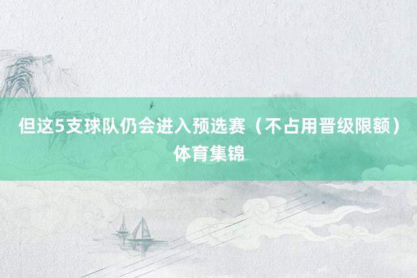 但这5支球队仍会进入预选赛（不占用晋级限额）体育集锦