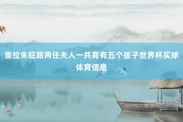 奥拉朱旺跟两任夫人一共育有五个孩子世界杯买球体育信息