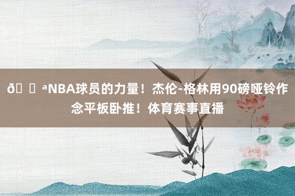 💪NBA球员的力量！杰伦-格林用90磅哑铃作念平板卧推！体育赛事直播