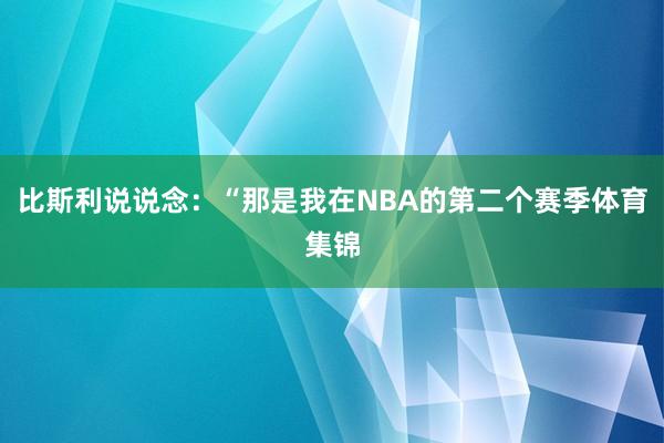 比斯利说说念：“那是我在NBA的第二个赛季体育集锦