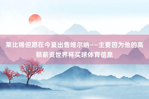 莱比锡但愿在今夏出售维尔纳——主要因为他的高额薪资世界杯买球体育信息