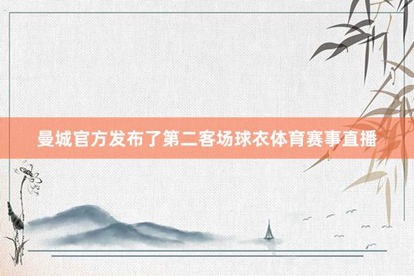 曼城官方发布了第二客场球衣体育赛事直播