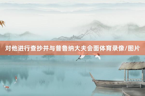 对他进行查抄并与普鲁纳大夫会面体育录像/图片
