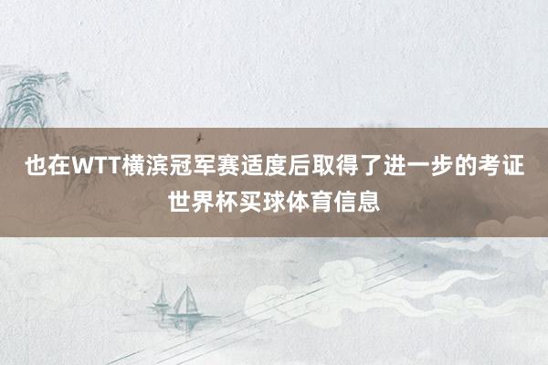 也在WTT横滨冠军赛适度后取得了进一步的考证世界杯买球体育信息