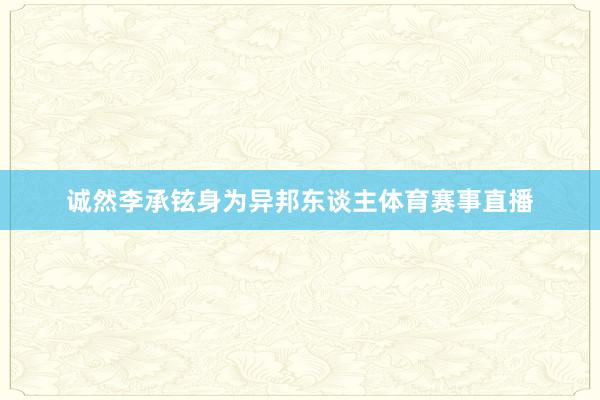 诚然李承铉身为异邦东谈主体育赛事直播