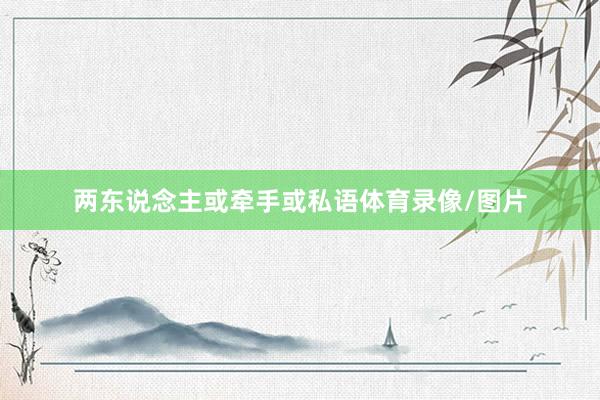 两东说念主或牵手或私语体育录像/图片