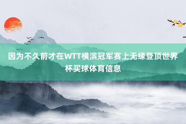 因为不久前才在WTT横滨冠军赛上无缘登顶世界杯买球体育信息