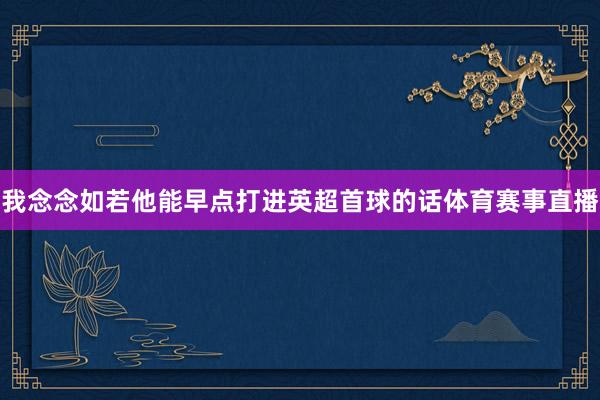 我念念如若他能早点打进英超首球的话体育赛事直播