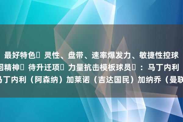 最好特色​灵性、盘带、速率爆发力、敏捷性控球、均衡性关键传球、来回精神​待升迁项​力量抗击模板球员​：马丁内利（阿森纳）加莱诺（吉达国民）加纳乔（曼联）体育录像/图片