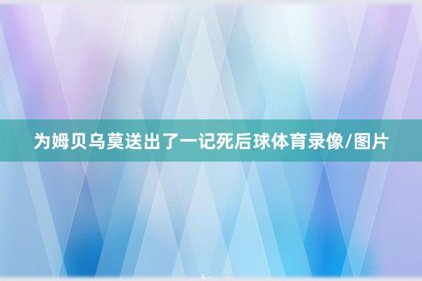 为姆贝乌莫送出了一记死后球体育录像/图片