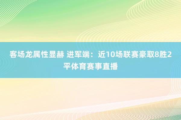 客场龙属性显赫 进军端：近10场联赛豪取8胜2平体育赛事直播
