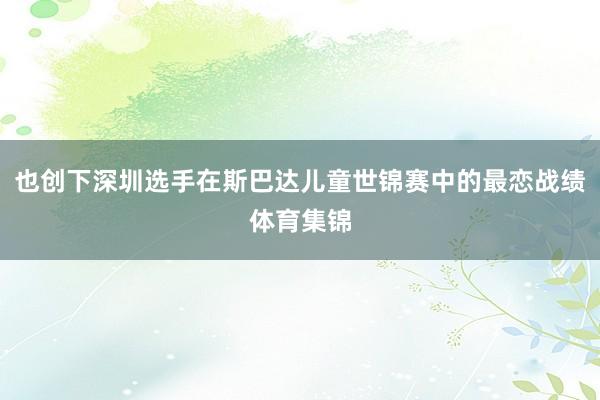 也创下深圳选手在斯巴达儿童世锦赛中的最恋战绩体育集锦