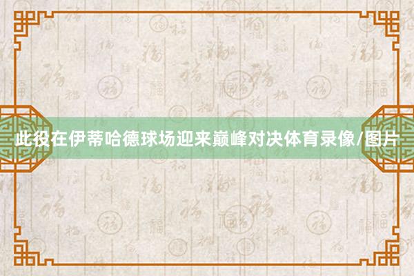 此役在伊蒂哈德球场迎来巅峰对决体育录像/图片