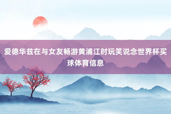 爱德华兹在与女友畅游黄浦江时玩笑说念世界杯买球体育信息