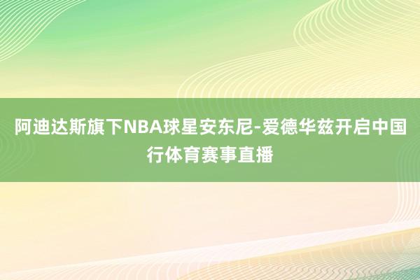 阿迪达斯旗下NBA球星安东尼-爱德华兹开启中国行体育赛事直播