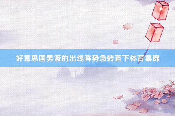 好意思国男篮的出线阵势急转直下体育集锦