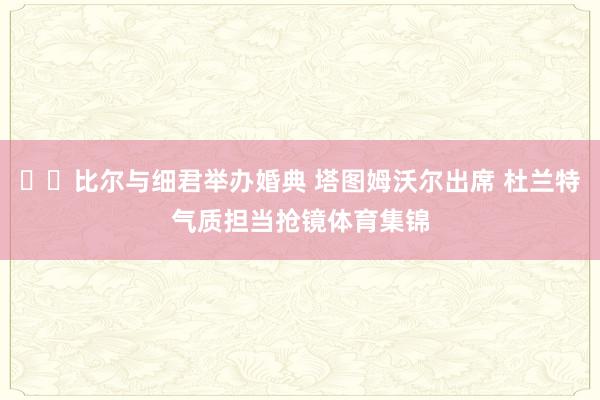 ❤️比尔与细君举办婚典 塔图姆沃尔出席 杜兰特气质担当抢镜体育集锦