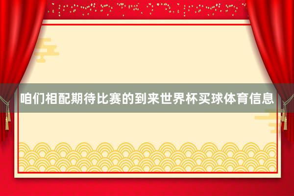 咱们相配期待比赛的到来世界杯买球体育信息