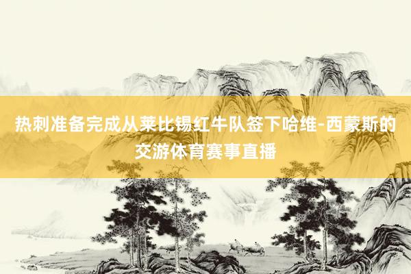 热刺准备完成从莱比锡红牛队签下哈维-西蒙斯的交游体育赛事直播
