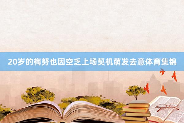 20岁的梅努也因空乏上场契机萌发去意体育集锦