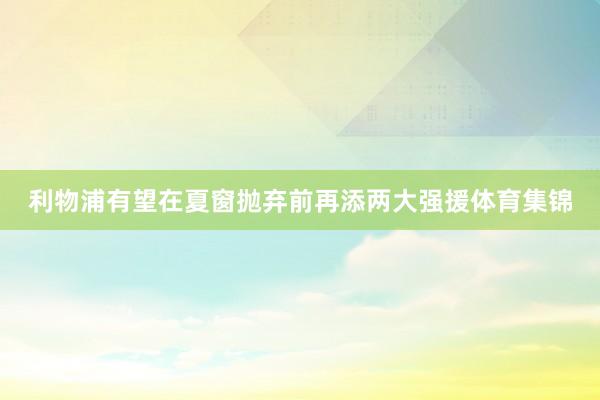 利物浦有望在夏窗抛弃前再添两大强援体育集锦